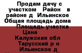 Продам дачу с участком › Район ­ в районе д. Ильинское › Общая площадь дома ­ 100 › Площадь участка ­ 705 › Цена ­ 2 700 000 - Калужская обл., Тарусский р-н, Ильинское д. Недвижимость » Дома, коттеджи, дачи продажа   